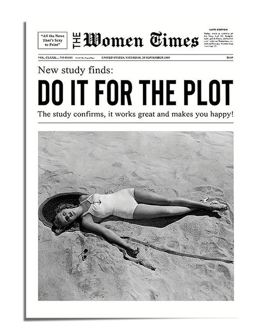 A black and white newspaper-style print featuring the bold headline "Do It for the Plot" in large capital letters. Below, a smaller subheading states, “The study confirms, it works great and makes you happy!”. The layout mimics a vintage newspaper, titled "The Women Times", giving it an old-school aesthetic. Below the text, there is a black and white photograph of a woman in a swimsuit lying in the sand, looking relaxed yet dramatic, adding to the vintage and artistic feel of the piece.